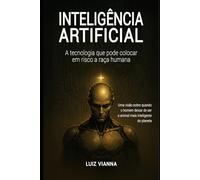 Inteligência artificial: A tecnologia que pode colocar em risco a raça humana: Uma visão sobre quando o homem deixar de ser o animal mais inteligente do planeta