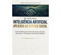 INTELIGÊNCIA ARTIFICIAL APLICADA AO SERVIÇO SOCIAL: Guia Completo para Assistentes Sociais, Gestores, Estudantes e Profissionais das Políticas Públicas