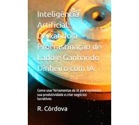Inteligência Artificial: Deixando a Procrastinação de Lado e Ganhando Dinheiro com IA: Como usar ferramentas de IA para aumentar sua produtividade e criar negócios lucrativos