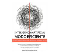 Inteligencia Artificial Modo Eficiente: El libro que necesitas para rendir más en menos tiempo. Cómo ahorrar 10 horas a la semana y duplicar tu ... (aunque no sepas nada de tecnología)