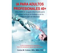 INTELIGENCIA ARTIFICIAL PARA ADULTOS PROFESIONALES. VOLUMEN 2: La guía intermedia para dominar la IA en tu trabajo y en tu negocio (sin ser técnico)