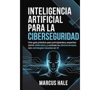 Inteligencia artificial para la ciberseguridad: Una guía práctica para principiantes y expertos: Cómo defenderse, detectar y controlar las ciberamenazas con estrategias basadas en IA