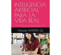 INTELIGENCIA ARTIFICIAL PARA LA VIDA REAL: Cómo entenderla, usarla y verificarla para trabajar, aprender, crear y resolver mejor el día a día.