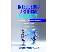 Inteligencia Artificial Para Principiantes: Inteligencia Artificial Para Principiantes, Chatgpt Para Principiantes Automatizar tu trabajo.Aumentar productividad mejorar el rendimient