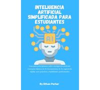 Inteligencia artificial simplificada para estudiantes: Guía para principiantes sobre inteligencia artificial: conceptos básicos de IA, herramientas de ... usos prácticos y habilidades profesionales