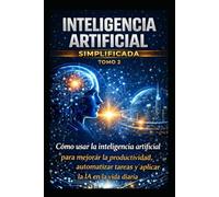 inteligencia artificial simplificada tomo 2: El uso de la inteligencia artificial: productividad, automatización y aplicaciones prácticas en la vida cotidiana