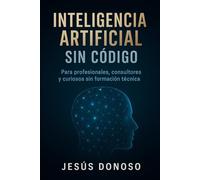 Inteligencia Artificial sin Código: Para Profesionales, consultores y curiosos sin formación técnica