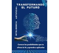 Inteligencia Artificial: Transformando el Futuro: Conoce las posibilidades que te ofrece la IA y aprende a aplicarlas.
