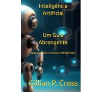 Inteligência Artificial: Um Guia Abrangente: (para os Não-Técnicos Inteligentes)