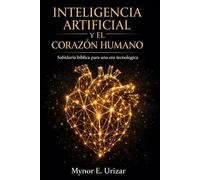 Inteligencia Artificial y el Corazón Humano: Sabiduría bíblica para una era tecnológica
