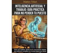 Inteligencia Artificial y Trabajo: Guía Práctica para No Perder Tu Puesto: Cómo usar chatbots, agentes de IA y herramientas digitales para sobrevivir y prosperar en el mundo laboral que cambia