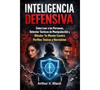 Inteligencia Defensiva: Cómo Leer a las Personas, Detectar Tácticas de Manipulación y Blindar Tu Mente Contra Perfiles Tóxicos y Narcisistas.