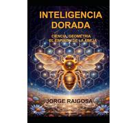 INTELIGENCIA DORADA: CIENCIA, GEOMETRIA EL ESPIRITU DE LAS ABEJAS