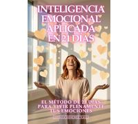 Inteligencia Emocional Aplicada: El Método de 21 Días para Vivir Plenamente Tus Emociones: Transforma tus Relaciones, Multiplica tu Éxito y Conquista cualquier Situación con Maestría Emocional