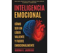 INTELIGENCIA EMOCIONAL Cómo ser un Lider Valiente y Fuerte Emocionalmente: Una guía práctica para Liderar con Coraje, Claridad y Conexión.