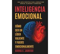 INTELIGENCIA EMOCIONAL Cómo ser un Lider Valiente y Fuerte Emocionalmente: Una guía práctica para Liderar con Coraje, Claridad y Conexión.