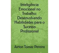 Inteligência Emocional no Trabalho: Desenvolvendo Habilidades para o Sucesso Profissional