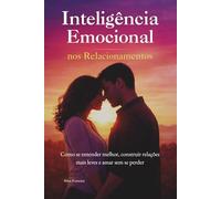Inteligência Emocional nos Relacionamentos: Como se entender melhor, construir relações mais leves e amar sem se perder