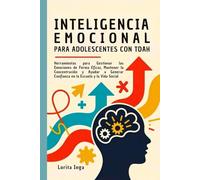 INTELIGENCIA EMOCIONAL PARA ADOLESCENTES CON TDAH: Herramientas para Gestionar las Emociones de Forma Eficaz, Mantener la Concentración y Ayudar a Generar Confianza en la Escuela y la Vida Social