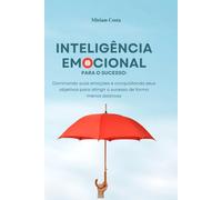 Inteligência Emocional para o Sucesso: - Dominando suas emoções e conquistando seus objetivos para atingir o sucesso de forma menos dolorosa