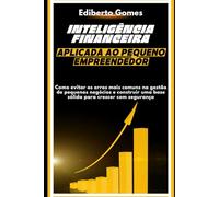 Inteligência Financeira Aplicada ao Pequeno Empreendedor: Como evitar os erros mais comuns na gestão de pequenos negócios e construir uma base sólida para crescer com segurança