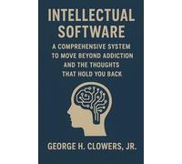 Intellectual Software: A Comprehensive System to Move Beyond Addiction and the Thoughts That Hold You Back
