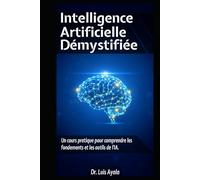 INTELLIGENCE ARTIFICIELLE DÉMYSTIFIÉE: Un Cours Pratique pour Maîtriser les Outils qui Transforment le Monde