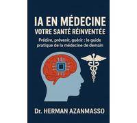INTELLIGENCE ARTIFICIELLE EN MÉDECINE - VOTRE SANTÉ RÉINVENTÉE: Prédire, prévenir, guérir : le guide pratique de la médecine de demain