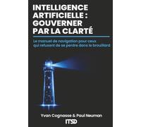 INTELLIGENCE ARTIFICIELLE : GOUVERNER PAR LA CLARTÉ: Le manuel de navigation pour ceux qui refusent de se perdre dans le brouillard