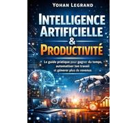 Intelligence Artificielle & Productivité: Le guide pratique pour gagner du temps, automatiser ton travail et générer plus de revenus