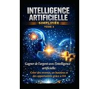 intelligence artificille simplifiée TOME 3: Gagner de l’argent avec l’intelligence artificielle : Créer des revenus, un business et des opportunités grâce à l’IA