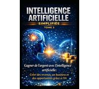 intelligence artificille simplifiée TOME 3: Gagner de l’argent avec l’intelligence artificielle : Créer des revenus, un business et des opportunités grâce à l’IA