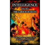 INTELLIGENCE: Volume 1 - The Labour of Signs: How Labour Made Language, Grammar, and Writing