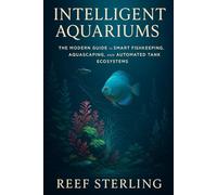Intelligent Aquariums: The Modern Guide to Smart Fishkeeping, Aquascaping, and Automated Tank Ecosystems