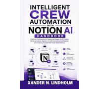 Intelligent Crew Automation with Notion AI Handbook: Practical Frameworks for Designing Always-On AI Teams, Building Custom Agents, Orchestrating ... and Creating Scalable No-Code Automations.