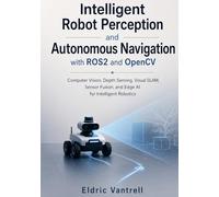 Intelligent Robot Perception and Autonomous Navigation with ROS2 and OpenCV: Computer Vision, Depth Sensing, Visual SLAM, Sensor Fusion, and Edge AI for Intelligent Robotics