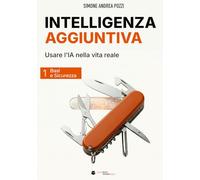 Intelligenza Aggiuntiva: Usare l’Intelligenza Artificiale nella vita reale - Vol. 1: Basi & Sicurezza