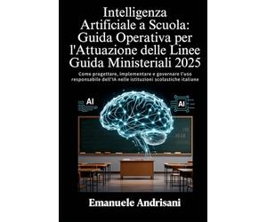 INTELLIGENZA ARTIFICIALE A SCUOLA: GUIDA OPERATIVA PER L’ATTUAZIONE DELLE LINEE GUIDA MINISTERIALI 2025: Come progettare, implementare e governare ... nelle istituzioni scolastiche italiane