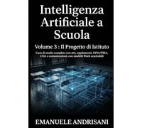 INTELLIGENZA ARTIFICIALE A SCUOLA VOLUME 3 : IL PROGETTO DI ISTITUTO: Caso di studio completo con atti, regolamenti, DPIA/FRIA, UDA e comunicazioni, con modelli Word scaricabili