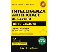 Intelligenza artificiale al lavoro in 30 lezioni: La guida pratica per chi non è un tecnico: come chiedere, come verificare, quando non fidarsi. Con esercizio svolto ed errore tipico in ogni lezione.