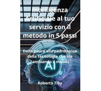 Intelligenza Artificiale al tuo servizio con il metodo in 5 passi. Dalla paura alla padronanza della tecnologia che sta cambiando il mondo