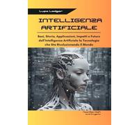 INTELLIGENZA ARTIFICIALE: Basi, Storia, Applicazioni, Impatti e Futuro dell’Intelligenza Artificiale la Tecnologia che Sta Rivoluzionando il Mondo: 1