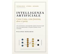 Intelligenza artificiale: Come è nata, come funziona, dove ci porta - Una guida completa allo strumento che sta cambiando il mondo