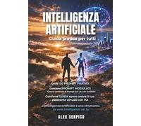 Intelligenza Artificiale: Come usare ChatGPT, Claude, Gemini e Copilot per lavorare meglio, risparmiare tempo e creare contenuti, con prompt pronti all’uso e un assistente virtuale personalizzato