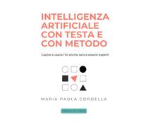 Intelligenza artificiale con testa e con metodo: Capire e usare l’AI anche senza essere esperti