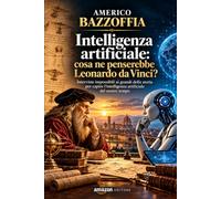 Intelligenza artificiale: cosa ne penserebbe Leonardo da Vinci?: Interviste impossibili ai grandi della storia per capire l’intelligenza artificiale del nostro tempo