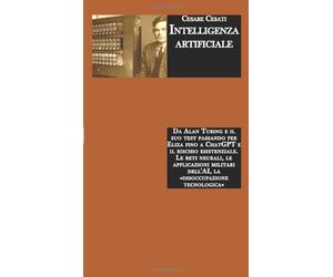 Intelligenza artificiale: Da Alan Turing e il suo test a Eliza fino a ChatGPT e il rischio esistenziale. Le reti neurali, le applicazioni militari dell'AI, la «disoccupazione tecnologica»