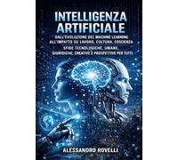 INTELLIGENZA ARTIFICIALE: Dall’evoluzione del machine learning all’impatto su lavoro, cultura, coscienza. Sfide tecnologiche, umane, giuridiche, creative e prospettive per tutti