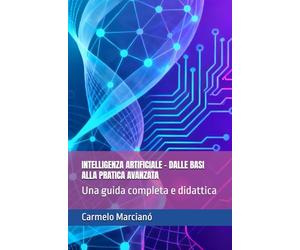 INTELLIGENZA ARTIFICIALE - DALLE BASI ALLA PRATICA AVANZATA: Una guida completa e didattica
