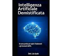 INTELLIGENZA ARTIFICIALE DEMISTIFICATA: Un Corso Pratico per Padroneggiare gli Strumenti che Stanno Trasformando il Mondo